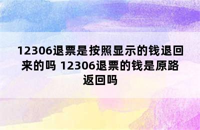 12306退票是按照显示的钱退回来的吗 12306退票的钱是原路返回吗